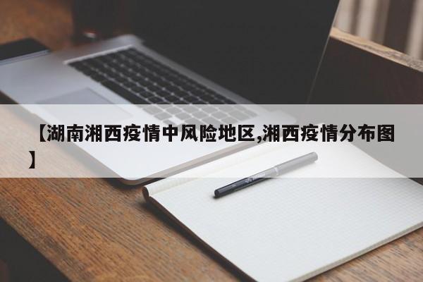 【湖南湘西疫情中风险地区,湘西疫情分布图】