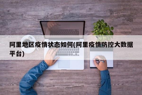 阿里地区疫情状态如何(阿里疫情防控大数据平台)