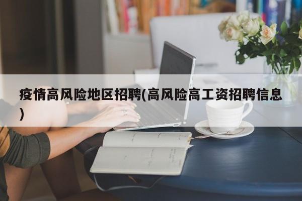 疫情高风险地区招聘(高风险高工资招聘信息)