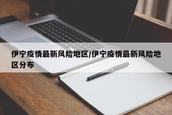 伊宁疫情最新风险地区/伊宁疫情最新风险地区分布