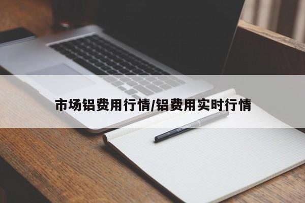 市场铝费用行情/铝费用实时行情