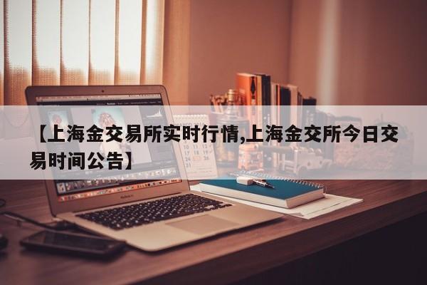 【上海金交易所实时行情,上海金交所今日交易时间公告】