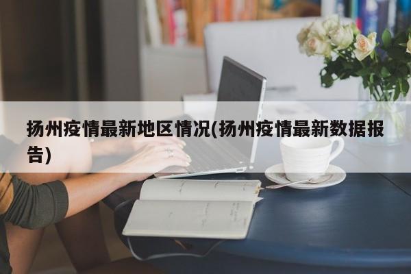 扬州疫情最新地区情况(扬州疫情最新数据报告)