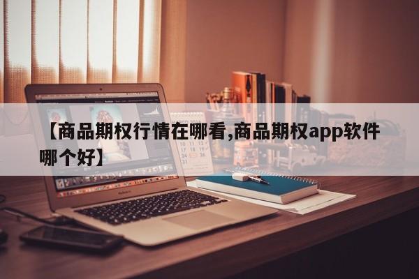 【商品期权行情在哪看,商品期权app软件哪个好】