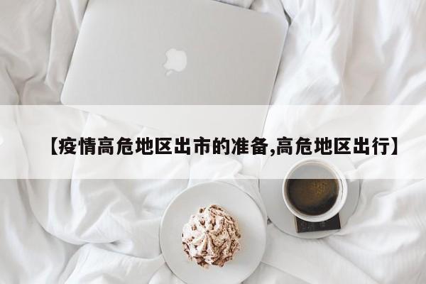 【疫情高危地区出市的准备,高危地区出行】