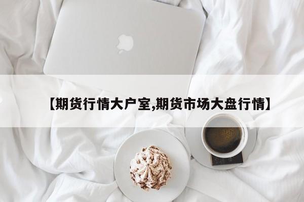 【期货行情大户室,期货市场大盘行情】