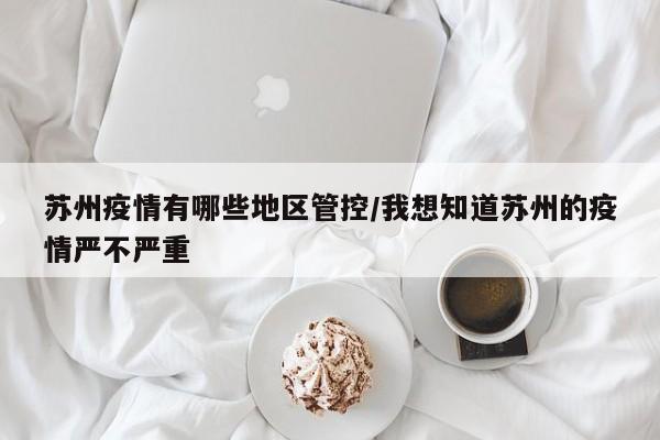 苏州疫情有哪些地区管控/我想知道苏州的疫情严不严重