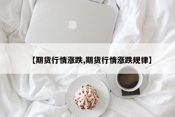 【期货行情涨跌,期货行情涨跌规律】