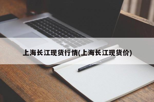 上海长江现货行情(上海长江现货价)