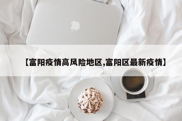 【富阳疫情高风险地区,富阳区最新疫情】