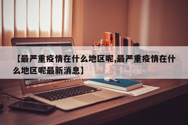 【最严重疫情在什么地区呢,最严重疫情在什么地区呢最新消息】