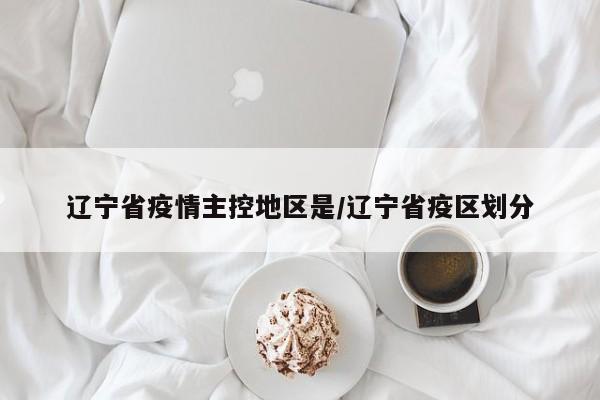 辽宁省疫情主控地区是/辽宁省疫区划分
