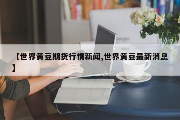 【世界黄豆期货行情新闻,世界黄豆最新消息】