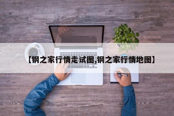 【钢之家行情走试图,钢之家行情地图】