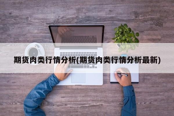 期货肉类行情分析(期货肉类行情分析最新)