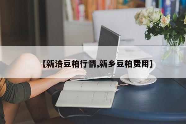 【新涪豆粕行情,新乡豆粕费用】