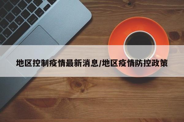 地区控制疫情最新消息/地区疫情防控政策