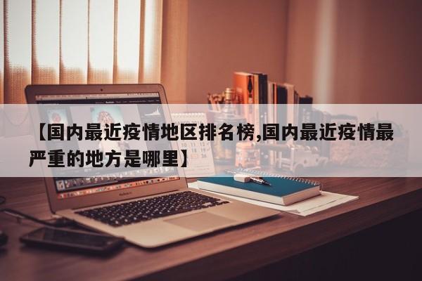 【国内最近疫情地区排名榜,国内最近疫情最严重的地方是哪里】