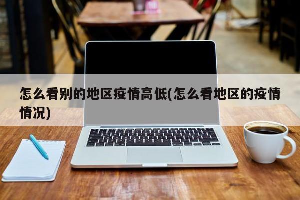 怎么看别的地区疫情高低(怎么看地区的疫情情况)