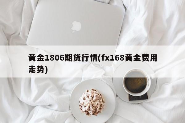 黄金1806期货行情(fx168黄金费用走势)