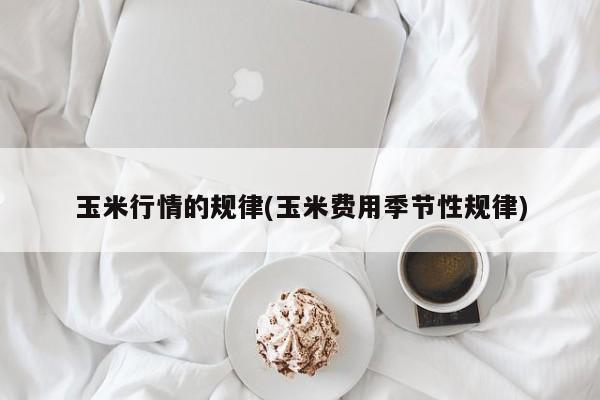 玉米行情的规律(玉米费用季节性规律)
