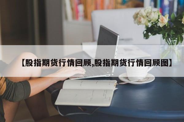 【股指期货行情回顾,股指期货行情回顾图】