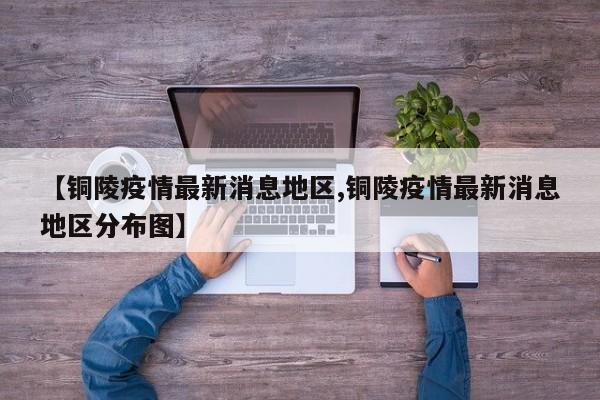 【铜陵疫情最新消息地区,铜陵疫情最新消息地区分布图】