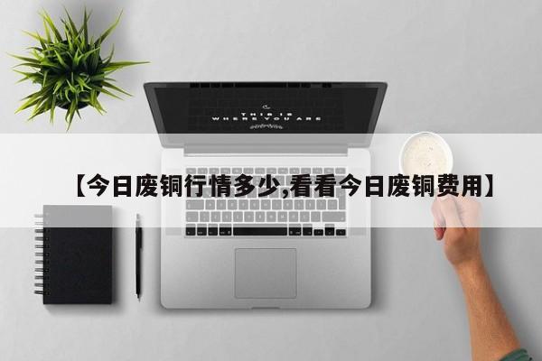 【今日废铜行情多少,看看今日废铜费用】
