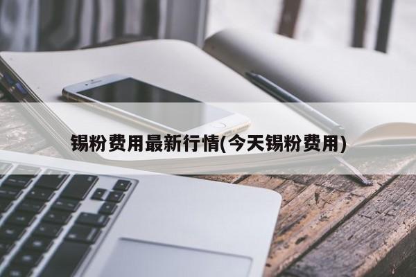 锡粉费用最新行情(今天锡粉费用)
