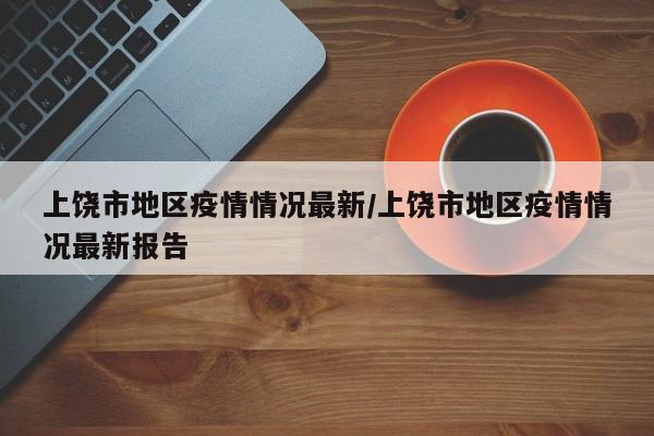 上饶市地区疫情情况最新/上饶市地区疫情情况最新报告