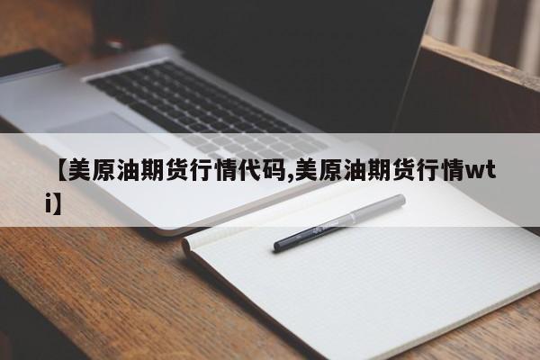 【美原油期货行情代码,美原油期货行情wti】