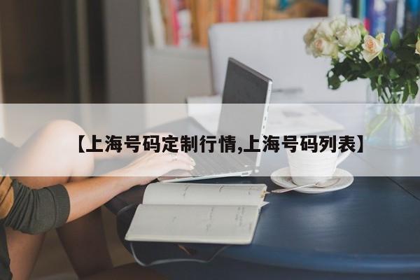 【上海号码定制行情,上海号码列表】
