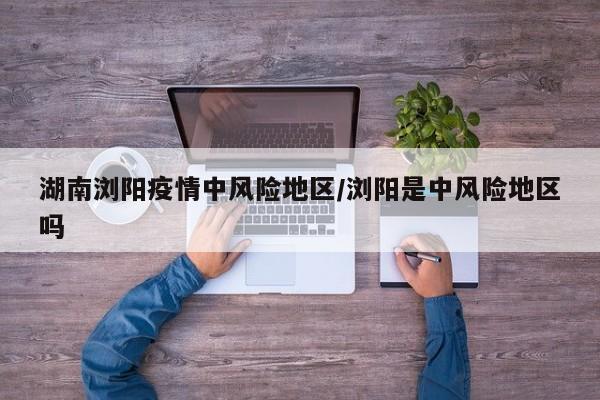 湖南浏阳疫情中风险地区/浏阳是中风险地区吗