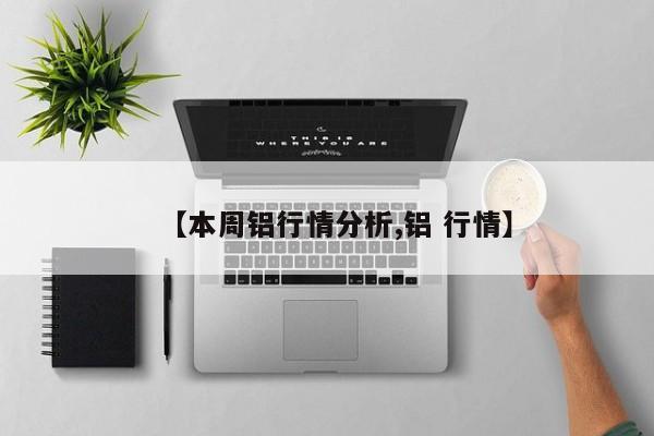 【本周铝行情分析,铝 行情】