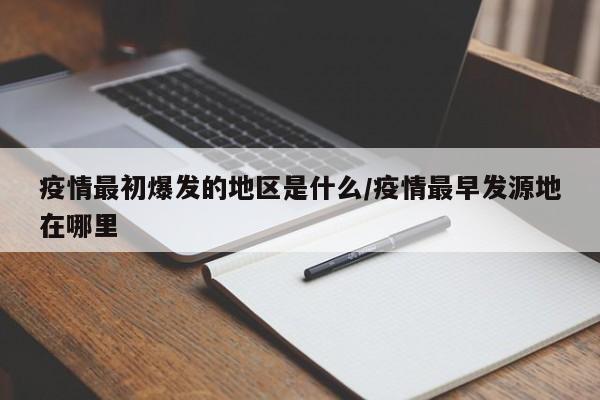 疫情最初爆发的地区是什么/疫情最早发源地在哪里