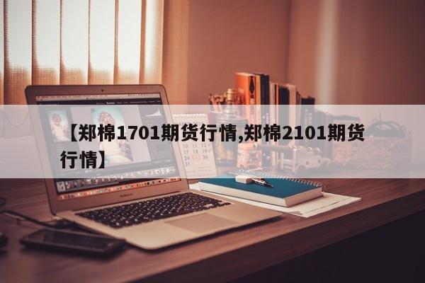 【郑棉1701期货行情,郑棉2101期货行情】