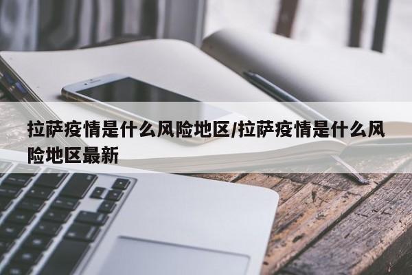 拉萨疫情是什么风险地区/拉萨疫情是什么风险地区最新