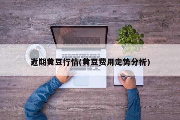 近期黄豆行情(黄豆费用走势分析)