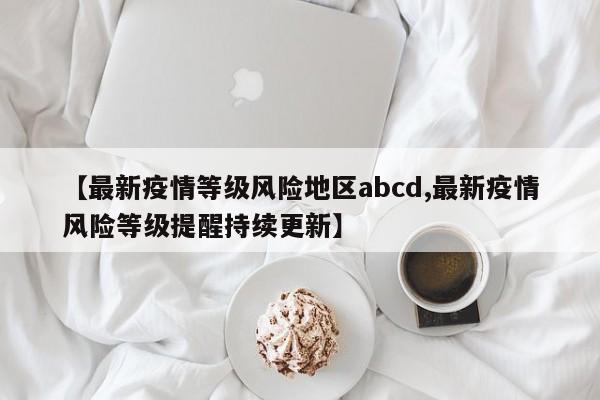【最新疫情等级风险地区abcd,最新疫情风险等级提醒持续更新】