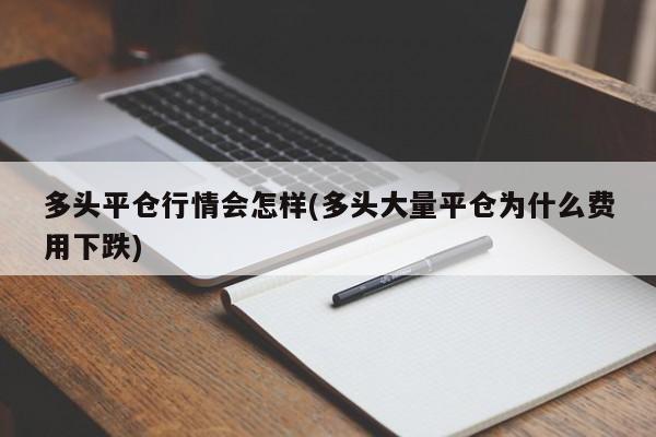 多头平仓行情会怎样(多头大量平仓为什么费用下跌)