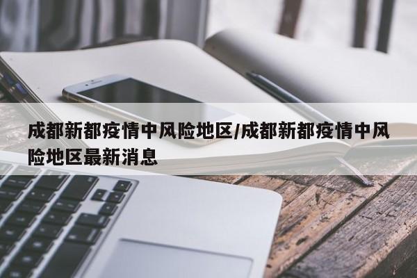 成都新都疫情中风险地区/成都新都疫情中风险地区最新消息