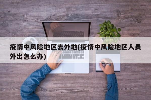 疫情中风险地区去外地(疫情中风险地区人员外出怎么办)