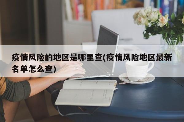 疫情风险的地区是哪里查(疫情风险地区最新名单怎么查)