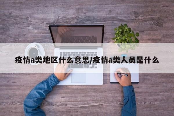 疫情a类地区什么意思/疫情a类人员是什么