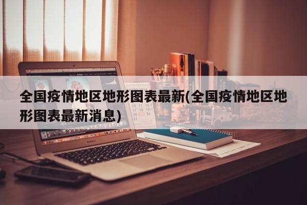 全国疫情地区地形图表最新(全国疫情地区地形图表最新消息)