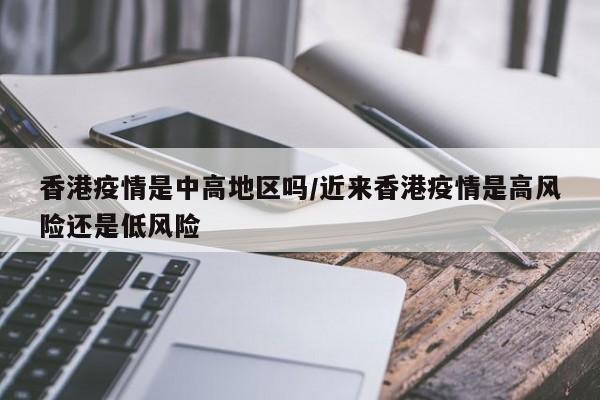 香港疫情是中高地区吗/近来香港疫情是高风险还是低风险