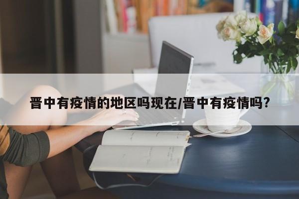 晋中有疫情的地区吗现在/晋中有疫情吗?