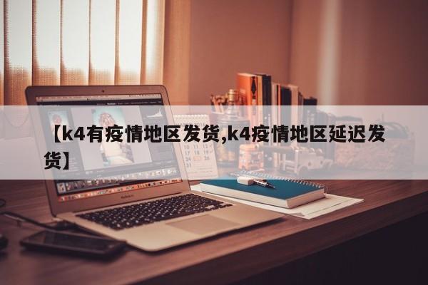【k4有疫情地区发货,k4疫情地区延迟发货】