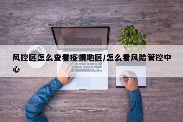 风控区怎么查看疫情地区/怎么看风险管控中心