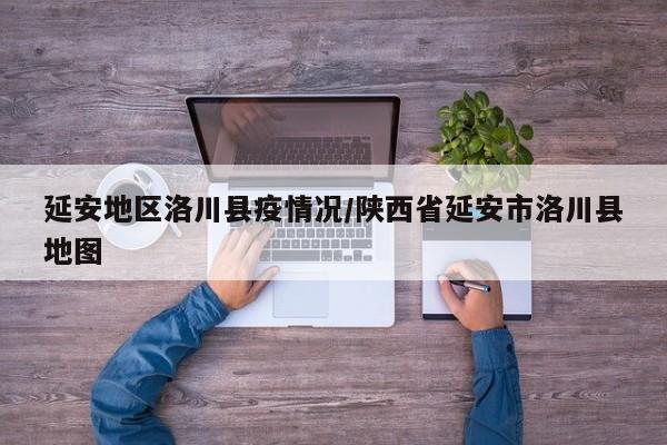 延安地区洛川县疫情况/陕西省延安市洛川县地图